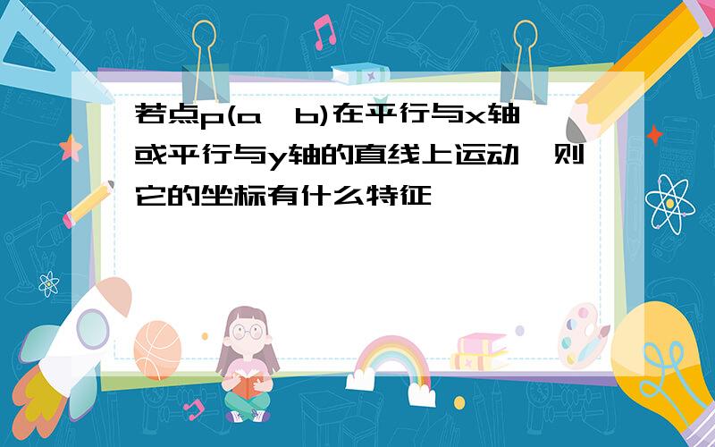 若点p(a,b)在平行与x轴或平行与y轴的直线上运动,则它的坐标有什么特征