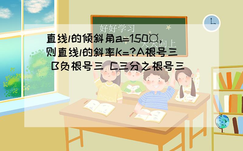 直线l的倾斜角a=150¤,则直线l的斜率K=?A根号三 B负根号三 C三分之根号三