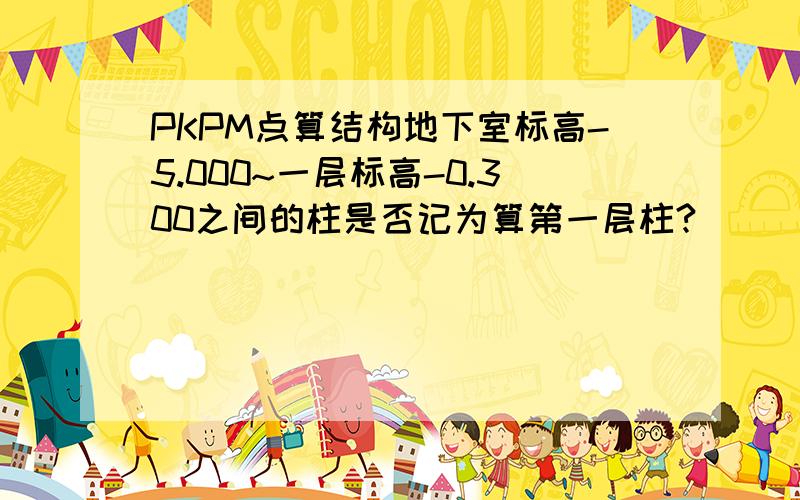 PKPM点算结构地下室标高-5.000~一层标高-0.300之间的柱是否记为算第一层柱?