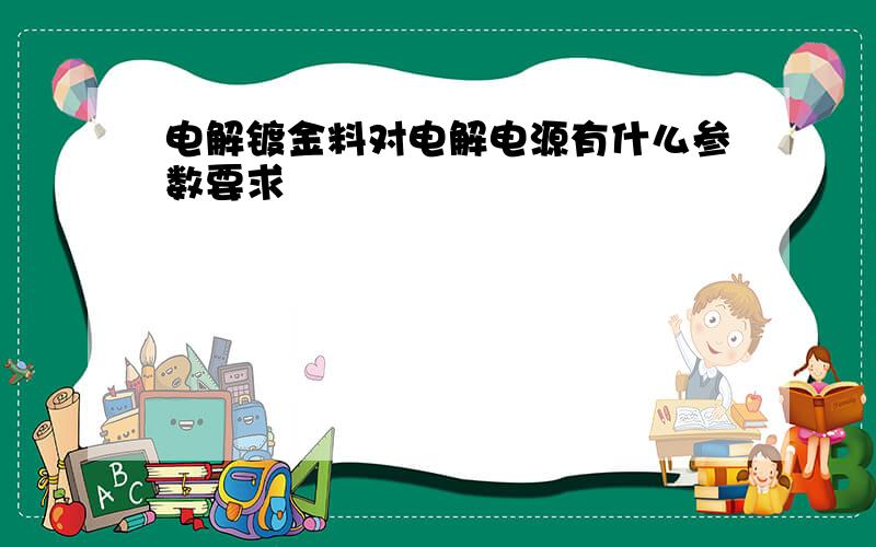 电解镀金料对电解电源有什么参数要求