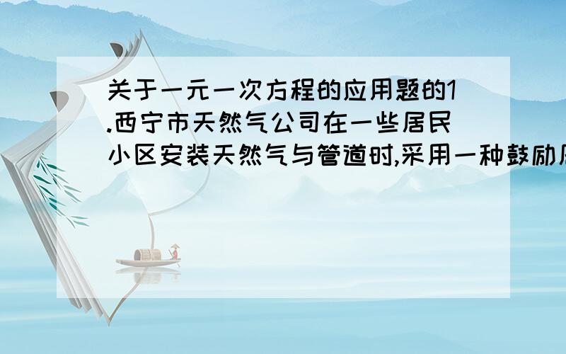 关于一元一次方程的应用题的1.西宁市天然气公司在一些居民小区安装天然气与管道时,采用一种鼓励居民使用天然气的收费方法.若整个小区每户都装,受整体初装费10000元,再对每户收费500元.