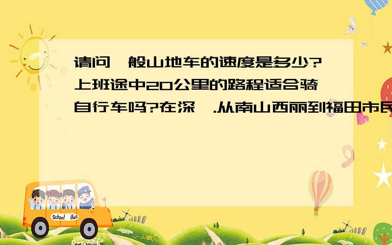 请问一般山地车的速度是多少?上班途中20公里的路程适合骑自行车吗?在深圳.从南山西丽到福田市民中心.因为坐公交太挤加上公交也不多还得转一趟,平时坐公交得花一个小时左右时间,坐着