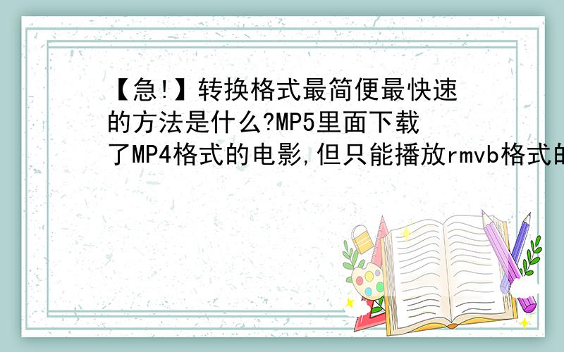 【急!】转换格式最简便最快速的方法是什么?MP5里面下载了MP4格式的电影,但只能播放rmvb格式的,怎么才能转换格式?要最简便,最快速的方法,