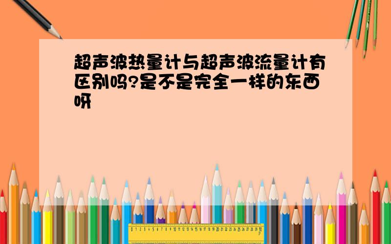 超声波热量计与超声波流量计有区别吗?是不是完全一样的东西呀