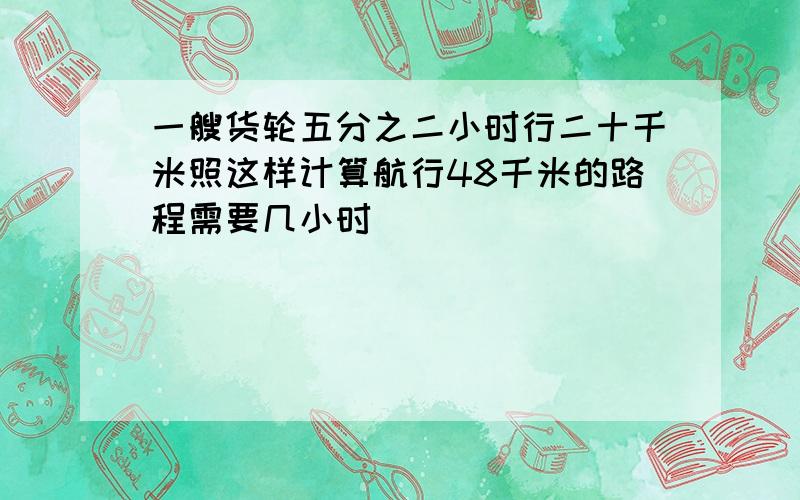 一艘货轮五分之二小时行二十千米照这样计算航行48千米的路程需要几小时