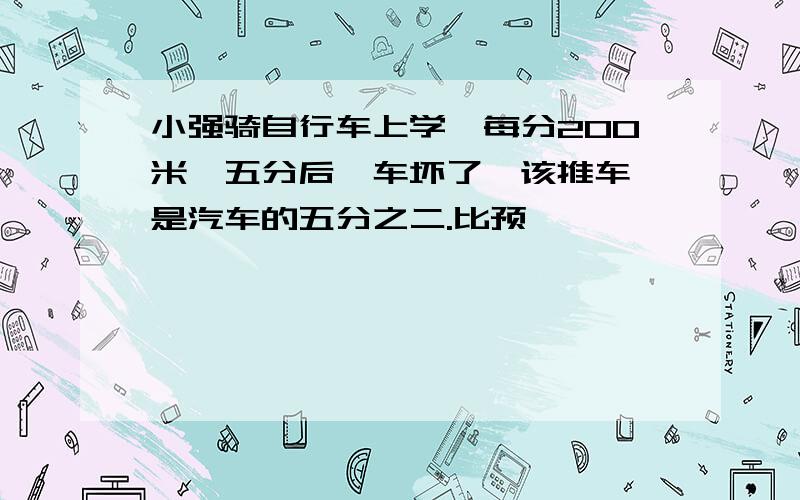 小强骑自行车上学,每分200米,五分后,车坏了,该推车,是汽车的五分之二.比预