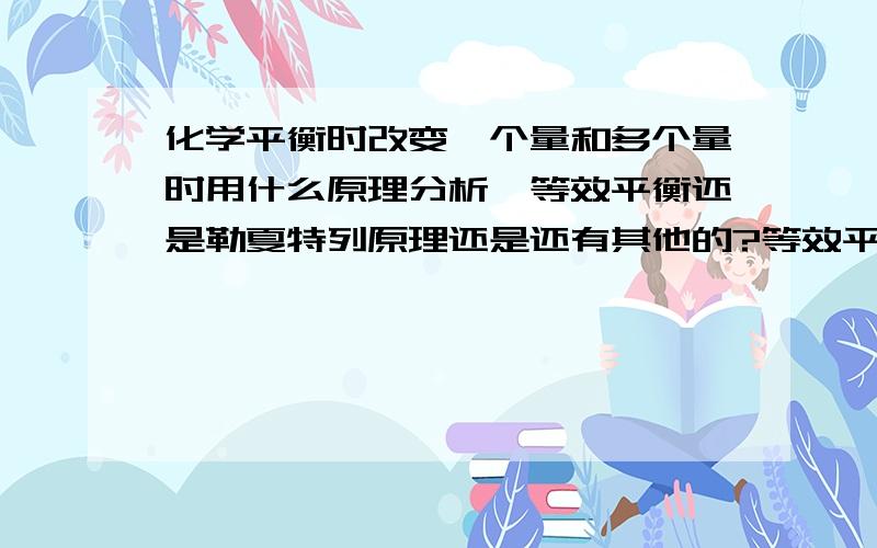 化学平衡时改变一个量和多个量时用什么原理分析,等效平衡还是勒夏特列原理还是还有其他的?等效平衡还是勒夏特列原理的不同和用法是什么?另外，怎么用克拉伯龙方程（理想气体状态方