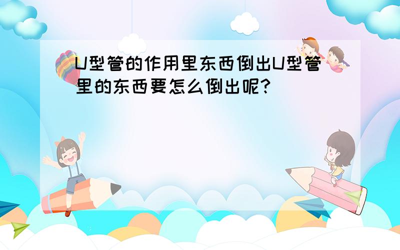 U型管的作用里东西倒出U型管里的东西要怎么倒出呢?