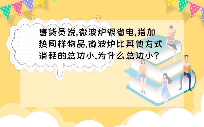 售货员说,微波炉很省电,指加热同样物品,微波炉比其他方式消耗的总功小.为什么总功小?