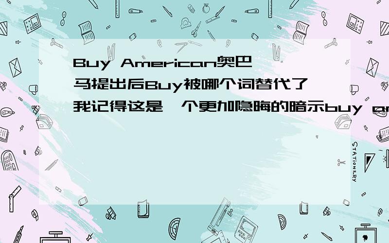 Buy American奥巴马提出后Buy被哪个词替代了我记得这是一个更加隐晦的暗示buy american