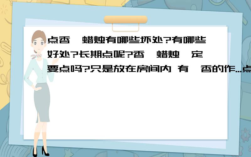 点香薰蜡烛有哪些坏处?有哪些好处?长期点呢?香薰蜡烛一定要点吗?只是放在房间内 有薰香的作...点香薰蜡烛有哪些坏处?有哪些好处?长期点呢?香薰蜡烛一定要点吗?只是放在房间内 有薰香的