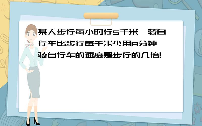 某人步行每小时行5千米,骑自行车比步行每千米少用8分钟,骑自行车的速度是步行的几倍!