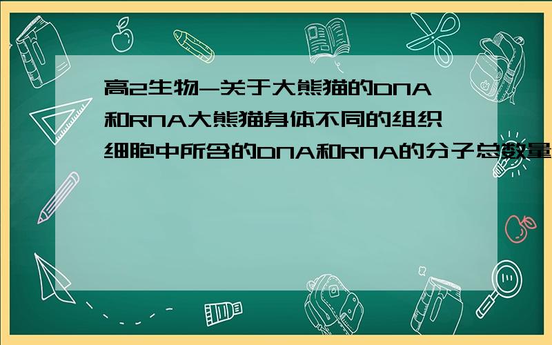 高2生物-关于大熊猫的DNA和RNA大熊猫身体不同的组织细胞中所含的DNA和RNA的分子总数量的情况是( )DNA不同,RNA不同请问是这是怎么得到的?..难道是死记的?