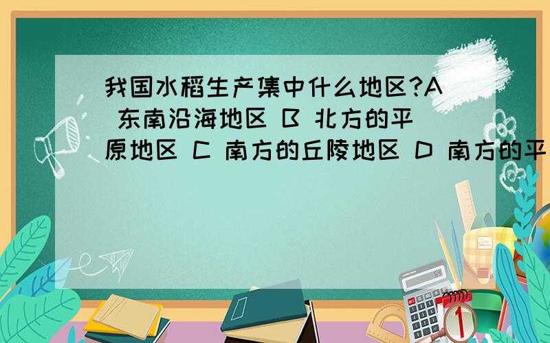 我国水稻生产集中什么地区?A 东南沿海地区 B 北方的平原地区 C 南方的丘陵地区 D 南方的平原地区