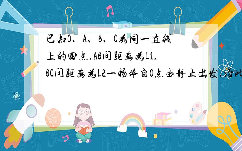 已知O、A、B、C为同一直线上的四点,AB间距离为L1,BC间距离为L2一物体自O点由静止出发,沿此直线做匀加速直线运动,依次经过A、B、C三点,已知通过AB段与BC段所用时间相等,求O与A的距离.