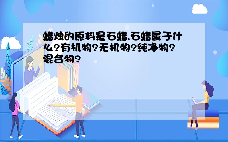 蜡烛的原料是石蜡,石蜡属于什么?有机物?无机物?纯净物?混合物?