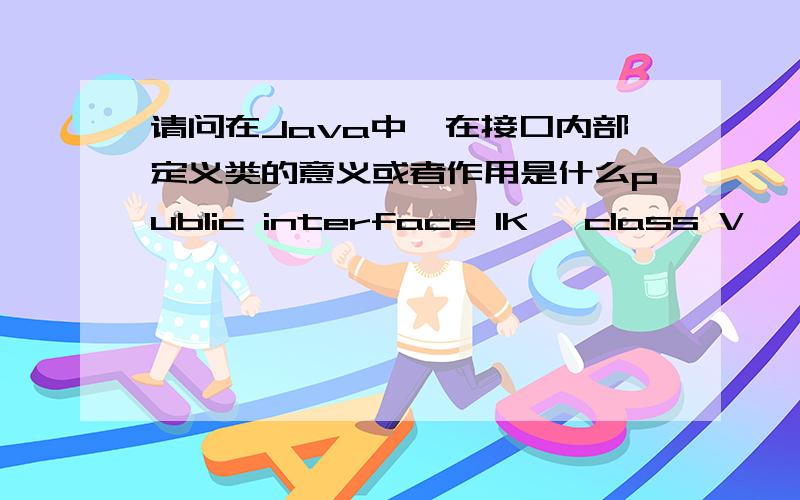 请问在Java中,在接口内部定义类的意义或者作用是什么public interface IK {class V{}}比如像上面的定义形式,在真实的设计用有什么用武之地,