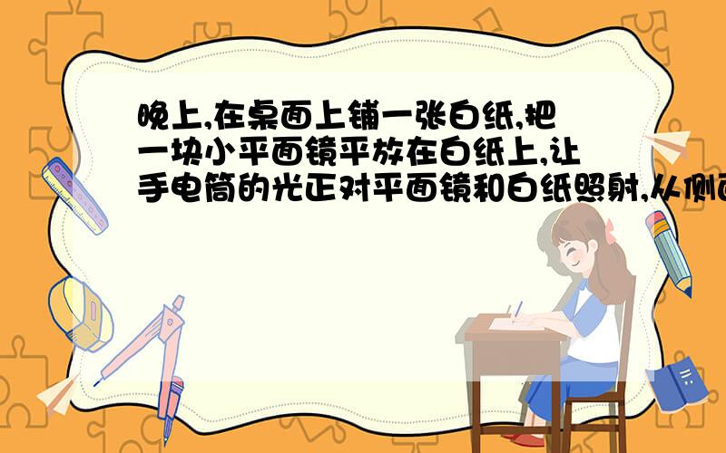 晚上,在桌面上铺一张白纸,把一块小平面镜平放在白纸上,让手电筒的光正对平面镜和白纸照射,从侧面看去（ ）A、镜子比较亮,因为它发生了镜面反射 B、镜子比较亮,因为它发生了漫反射C、