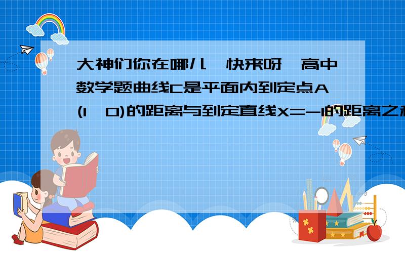 大神们你在哪儿,快来呀,高中数学题曲线C是平面内到定点A(1,0)的距离与到定直线X=-1的距离之和为3的动点P的轨迹,已知B（a,1）则PA+PB最小值＿.详细点,答案用a表示