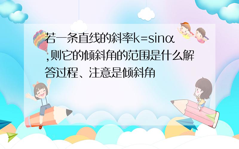 若一条直线的斜率k=sinα,则它的倾斜角的范围是什么解答过程、注意是倾斜角