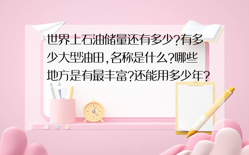 世界上石油储量还有多少?有多少大型油田,名称是什么?哪些地方是有最丰富?还能用多少年?