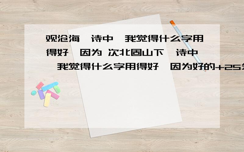 观沧海一诗中,我觉得什么字用得好,因为 次北固山下一诗中,我觉得什么字用得好,因为好的+25分,必须在今天完成,“我”改成“你”