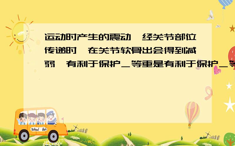 运动时产生的震动,经关节部位传递时,在关节软骨出会得到减弱,有利于保护＿等重是有利于保护＿等重要器官