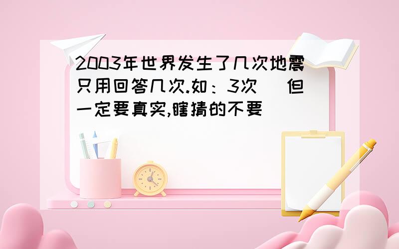 2003年世界发生了几次地震只用回答几次.如：3次 （但一定要真实,瞎猜的不要）