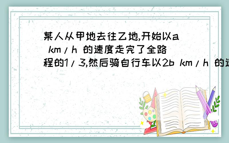 某人从甲地去往乙地,开始以a km/h 的速度走完了全路程的1/3,然后骑自行车以2b km/h 的速度走完了剩下的路若所用的时间恰好等于他以3c km/h 的速度往返于甲、乙两地所需的时间,求：（1）a,b,c