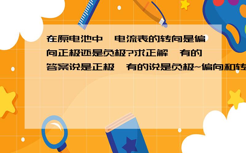 在原电池中,电流表的转向是偏向正极还是负极?求正解,有的答案说是正极,有的说是负极~偏向和转向是不是一样的意思啊？我知道电流的方向和电子的移动方向相反，但是，电流表到底向哪