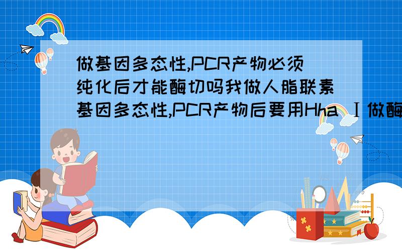 做基因多态性,PCR产物必须纯化后才能酶切吗我做人脂联素基因多态性,PCR产物后要用Hha Ⅰ做酶切,PCR产物一定要纯化后才能酶切吗?我看网上说要纯化,但打电话问大连宝工说可以不纯化直接酶