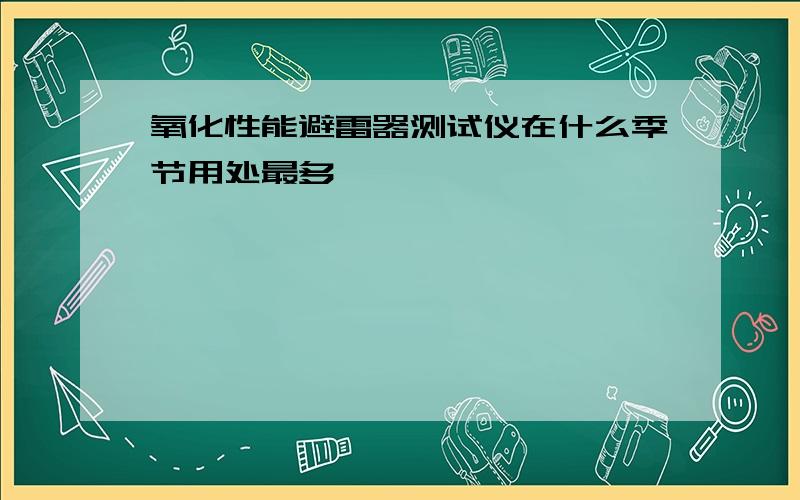 氧化性能避雷器测试仪在什么季节用处最多