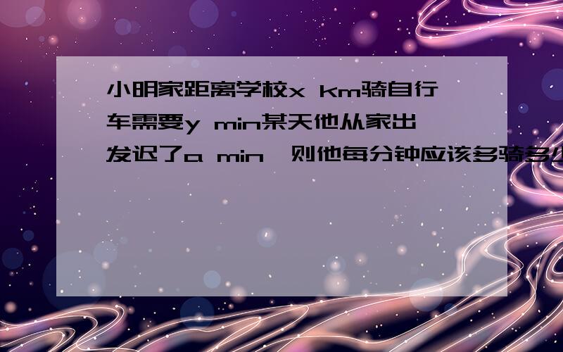 小明家距离学校x km骑自行车需要y min某天他从家出发迟了a min,则他每分钟应该多骑多少千米,才能像往常一样到达学校?