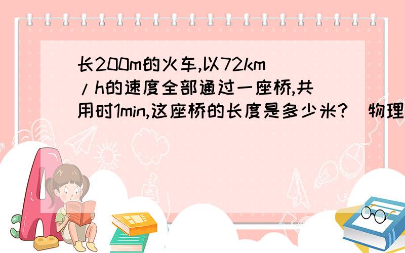 长200m的火车,以72km/h的速度全部通过一座桥,共用时1min,这座桥的长度是多少米?（物理题)