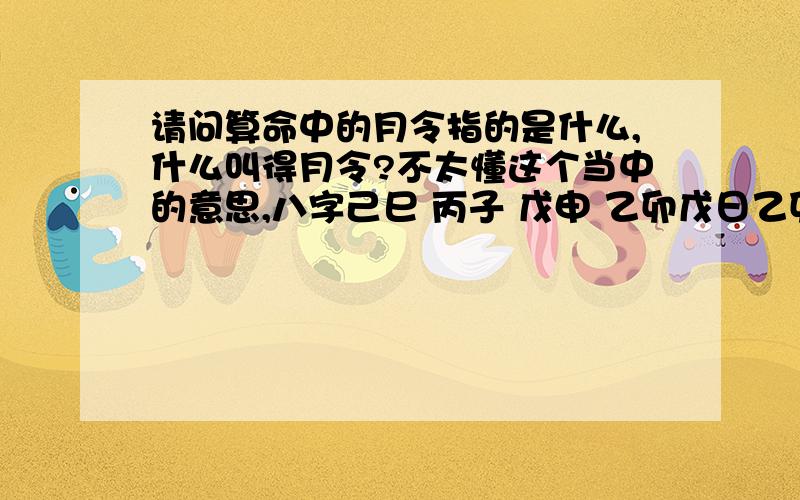 请问算命中的月令指的是什么,什么叫得月令?不太懂这个当中的意思,八字己巳 丙子 戊申 乙卯戊日乙卯时生,戊用乙为官星,十二宫中,相对卯来说,乙旺而戊死,这就叫做官强身弱.如果没有寄托,