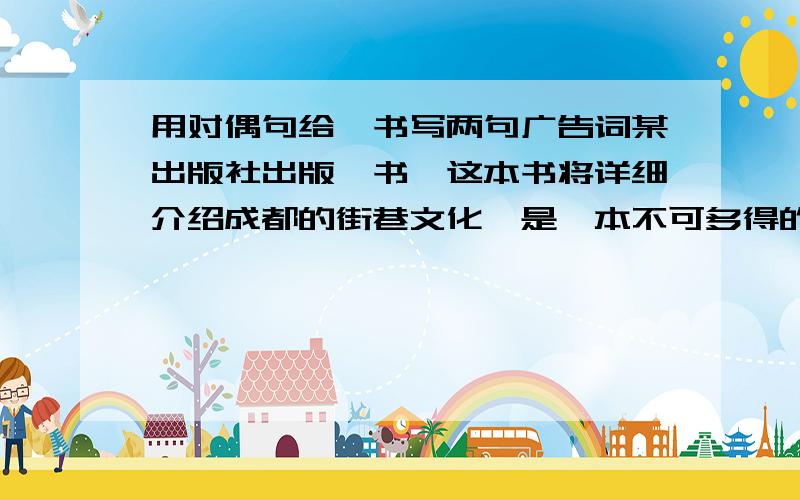 用对偶句给一书写两句广告词某出版社出版一书,这本书将详细介绍成都的街巷文化,是一本不可多得的知识性`趣味性`阅读性很强的通俗的旅游手册.