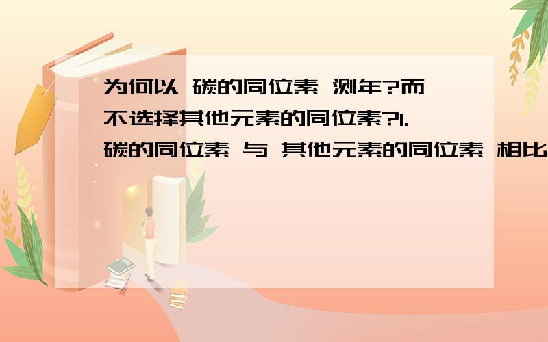 为何以 碳的同位素 测年?而不选择其他元素的同位素?1.碳的同位素 与 其他元素的同位素 相比有何优势?不同?为何选择 碳 2.为何选择 碳的 14C 同位素?（而不选择其他同位素）3.碳14 的 测年