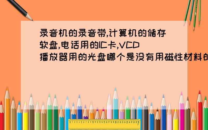 录音机的录音带,计算机的储存软盘,电话用的IC卡,VCD播放器用的光盘哪个是没有用磁性材料的?