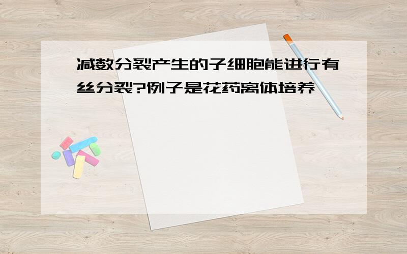 减数分裂产生的子细胞能进行有丝分裂?例子是花药离体培养