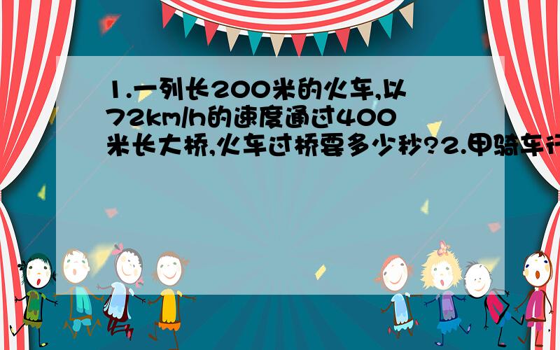 1.一列长200米的火车,以72km/h的速度通过400米长大桥,火车过桥要多少秒?2.甲骑车行驶45km用3h,乙跑400米的纪录是1min20s,通过计算说明他们两人谁的速度大?3.汽车在90km的公路上行驶,前一半路程的