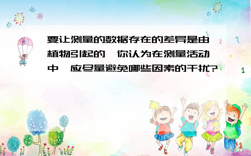 要让测量的数据存在的差异是由植物引起的,你认为在测量活动中,应尽量避免哪些因素的干扰?