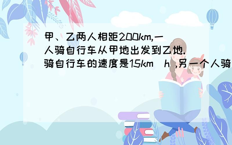 甲、乙两人相距200km,一人骑自行车从甲地出发到乙地.骑自行车的速度是15km\h ,另一个人骑摩托车从乙地出到甲地,摩托车每小时是自行车每小时行驶路程的2倍还多5千米.若两人同时出发,相向