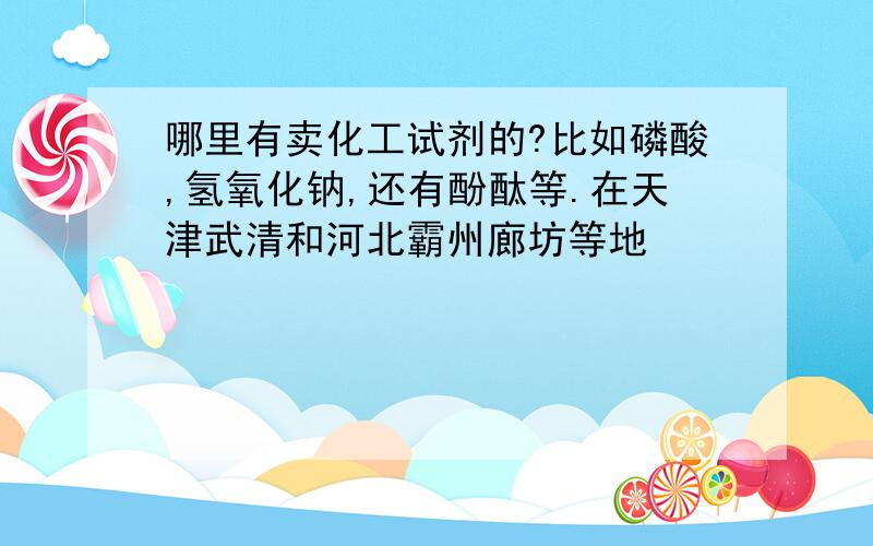 哪里有卖化工试剂的?比如磷酸,氢氧化钠,还有酚酞等.在天津武清和河北霸州廊坊等地