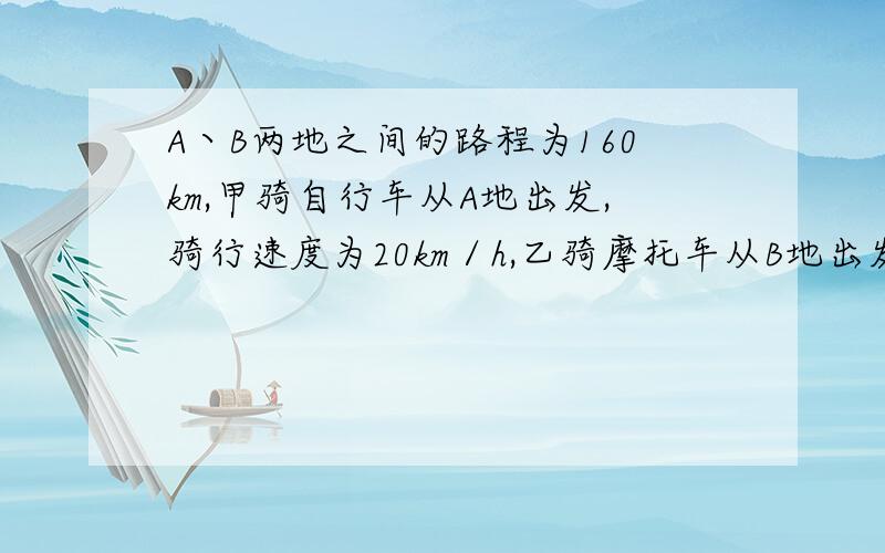 A丶B两地之间的路程为160km,甲骑自行车从A地出发,骑行速度为20km／h,乙骑摩托车从B地出发,速度是甲的3倍.两人同时出发,相同而行,经过多长时间相遇?