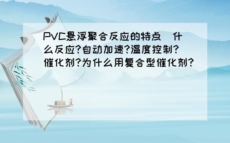 PVC悬浮聚合反应的特点（什么反应?自动加速?温度控制?催化剂?为什么用复合型催化剂?