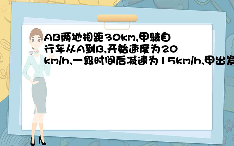 AB两地相距30km,甲骑自行车从A到B,开始速度为20km/h,一段时间后减速为15km/h,甲出发1h后,乙驾驶摩托车以48km/h的速度也由A到B,中途因加油耽误了10.5min.如果甲乙两人同时到达B地.甲出发后多少分钟