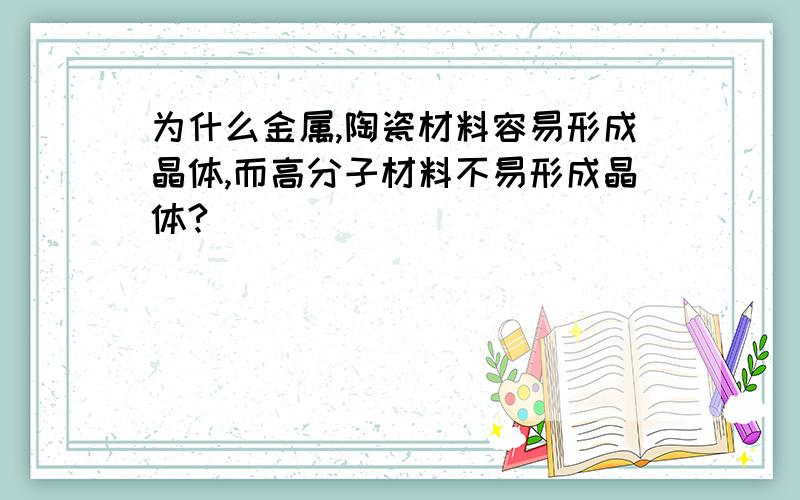 为什么金属,陶瓷材料容易形成晶体,而高分子材料不易形成晶体?