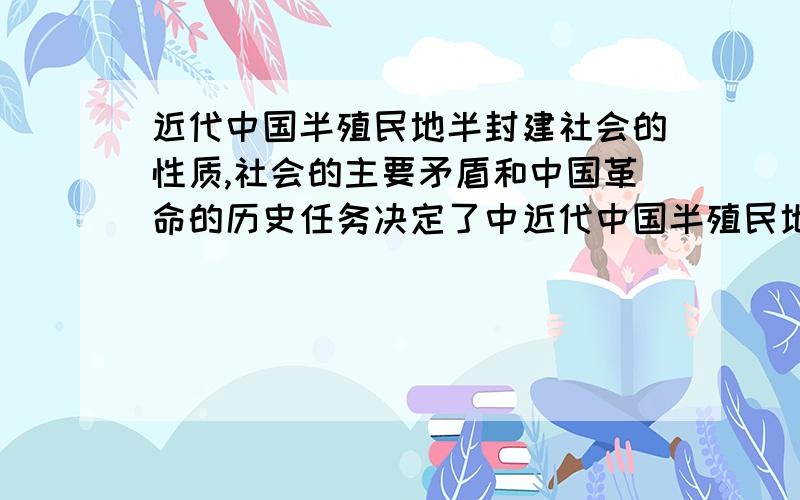 近代中国半殖民地半封建社会的性质,社会的主要矛盾和中国革命的历史任务决定了中近代中国半殖民地半封建社会的性质、社会的主要矛盾和中国革命的历史任务决定了中国革命的是资产阶