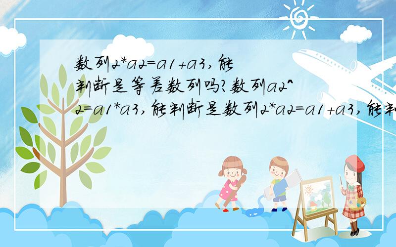 数列2*a2=a1+a3,能判断是等差数列吗?数列a2^2=a1*a3,能判断是数列2*a2=a1+a3,能判断是等差数列吗?数列a2^2=a1*a3,能判断是等比数列吗?