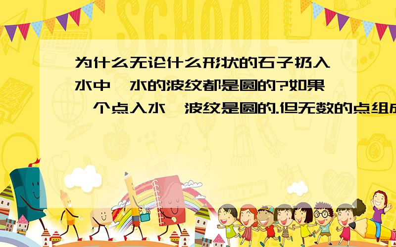 为什么无论什么形状的石子扔入水中,水的波纹都是圆的?如果一个点入水,波纹是圆的.但无数的点组成的物体（包括不规则的物体）入水,每个点造成波纹间应该会有干扰,怎么最后的波汶还是